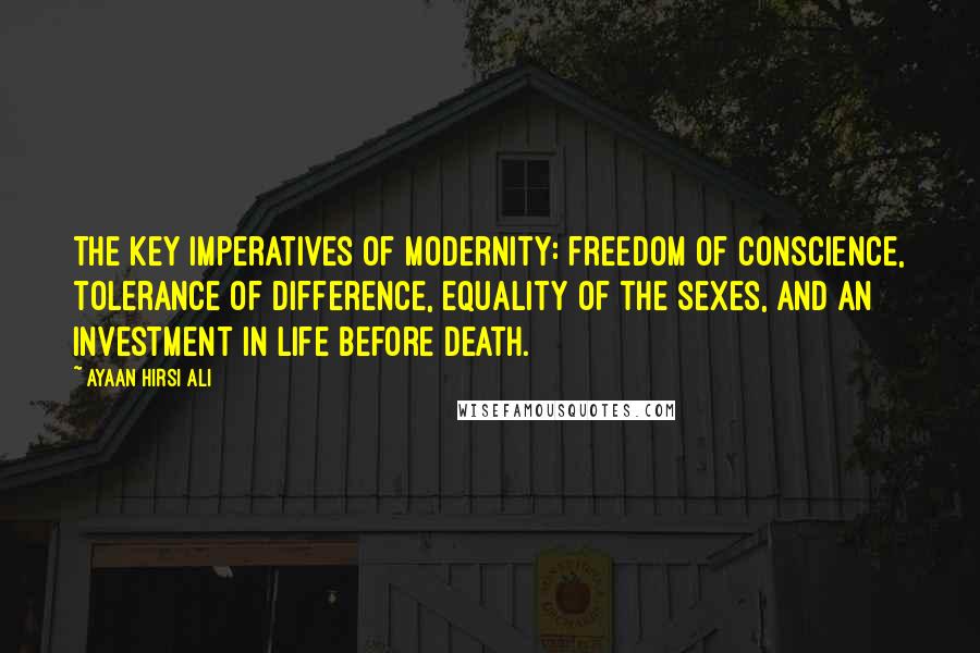 Ayaan Hirsi Ali Quotes: The key imperatives of modernity: freedom of conscience, tolerance of difference, equality of the sexes, and an investment in life before death.