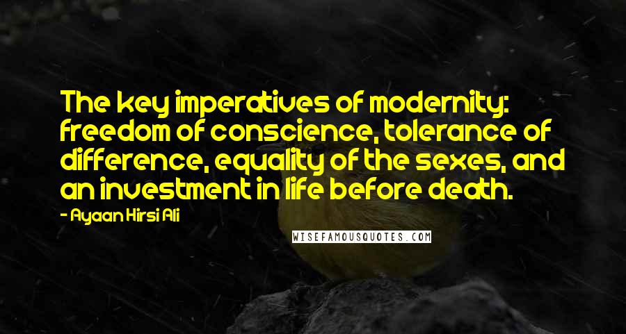 Ayaan Hirsi Ali Quotes: The key imperatives of modernity: freedom of conscience, tolerance of difference, equality of the sexes, and an investment in life before death.