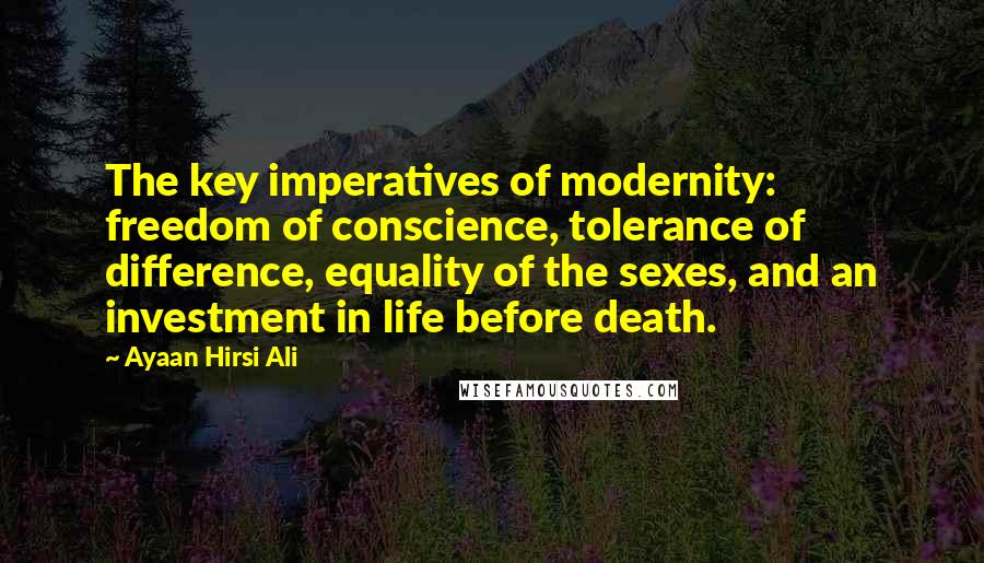 Ayaan Hirsi Ali Quotes: The key imperatives of modernity: freedom of conscience, tolerance of difference, equality of the sexes, and an investment in life before death.