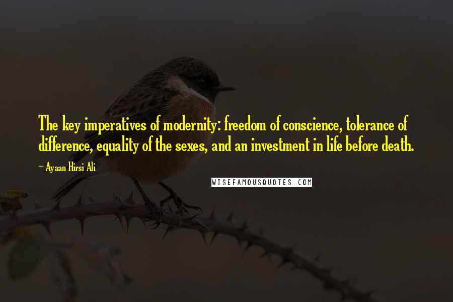 Ayaan Hirsi Ali Quotes: The key imperatives of modernity: freedom of conscience, tolerance of difference, equality of the sexes, and an investment in life before death.