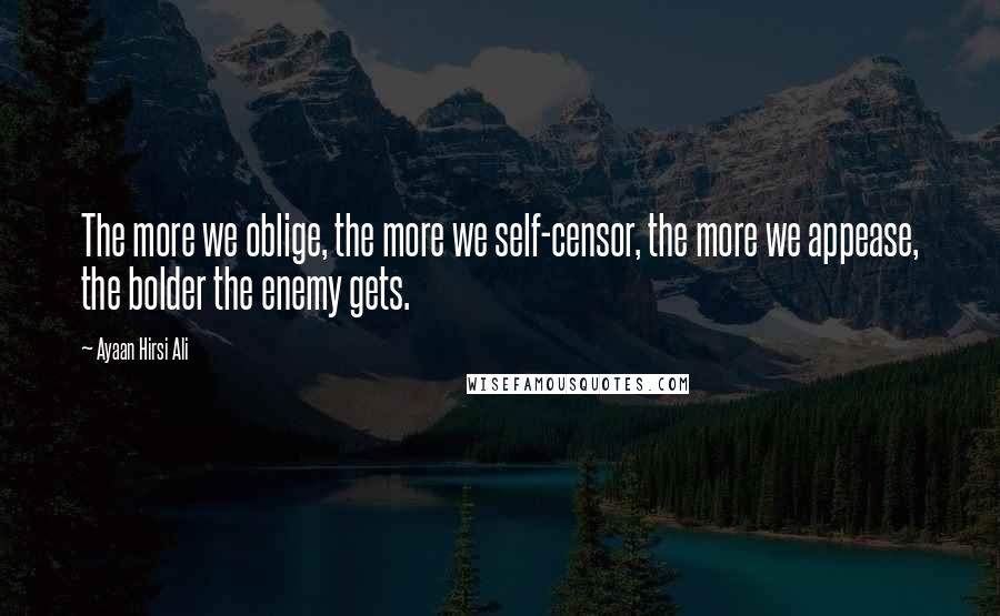 Ayaan Hirsi Ali Quotes: The more we oblige, the more we self-censor, the more we appease, the bolder the enemy gets.