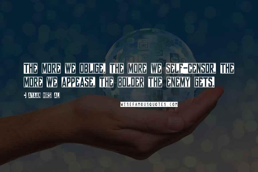 Ayaan Hirsi Ali Quotes: The more we oblige, the more we self-censor, the more we appease, the bolder the enemy gets.
