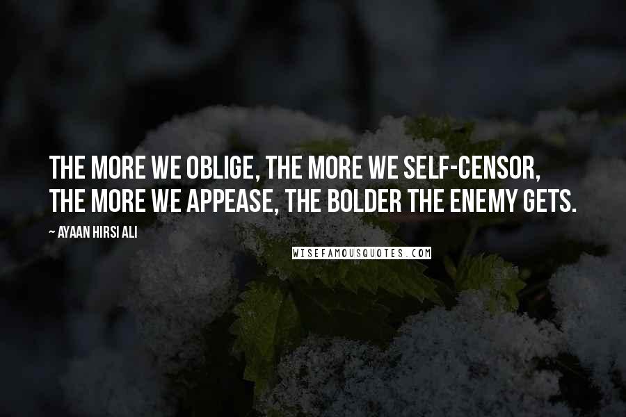 Ayaan Hirsi Ali Quotes: The more we oblige, the more we self-censor, the more we appease, the bolder the enemy gets.