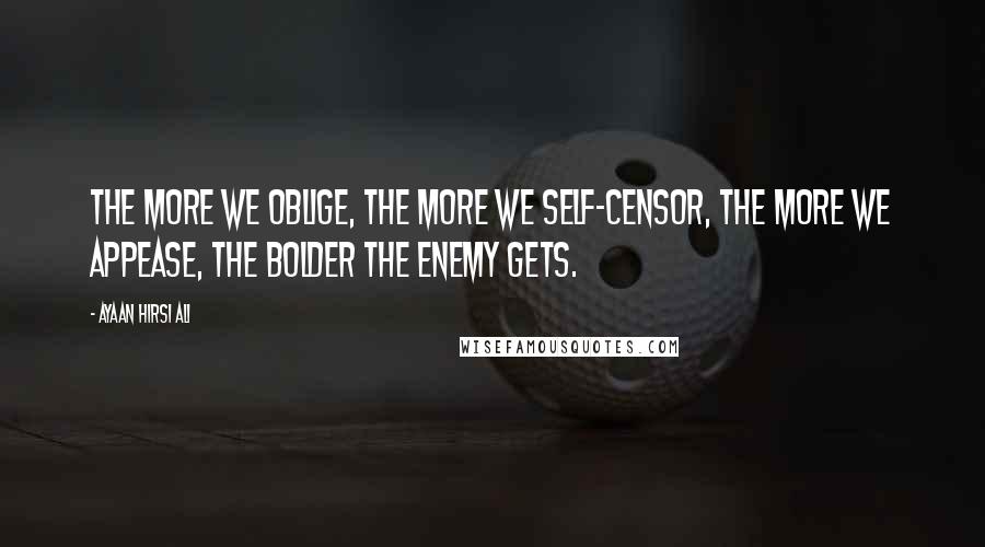 Ayaan Hirsi Ali Quotes: The more we oblige, the more we self-censor, the more we appease, the bolder the enemy gets.