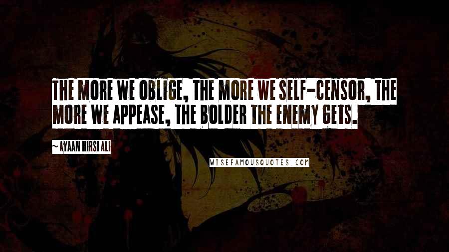 Ayaan Hirsi Ali Quotes: The more we oblige, the more we self-censor, the more we appease, the bolder the enemy gets.