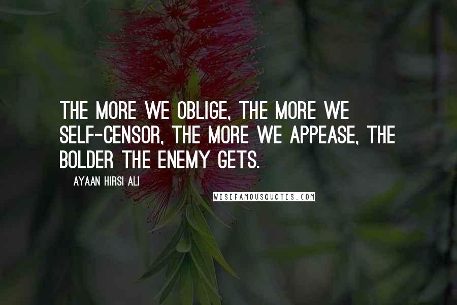 Ayaan Hirsi Ali Quotes: The more we oblige, the more we self-censor, the more we appease, the bolder the enemy gets.