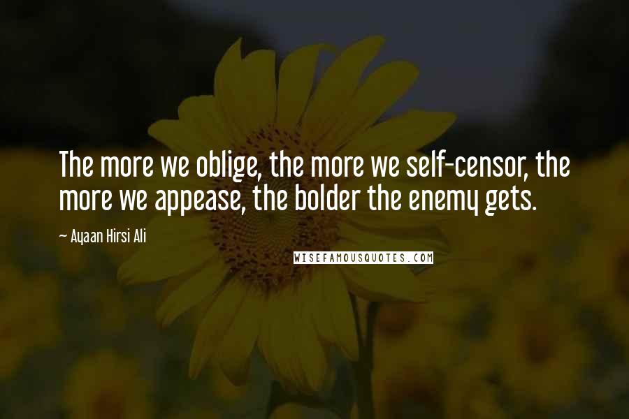 Ayaan Hirsi Ali Quotes: The more we oblige, the more we self-censor, the more we appease, the bolder the enemy gets.