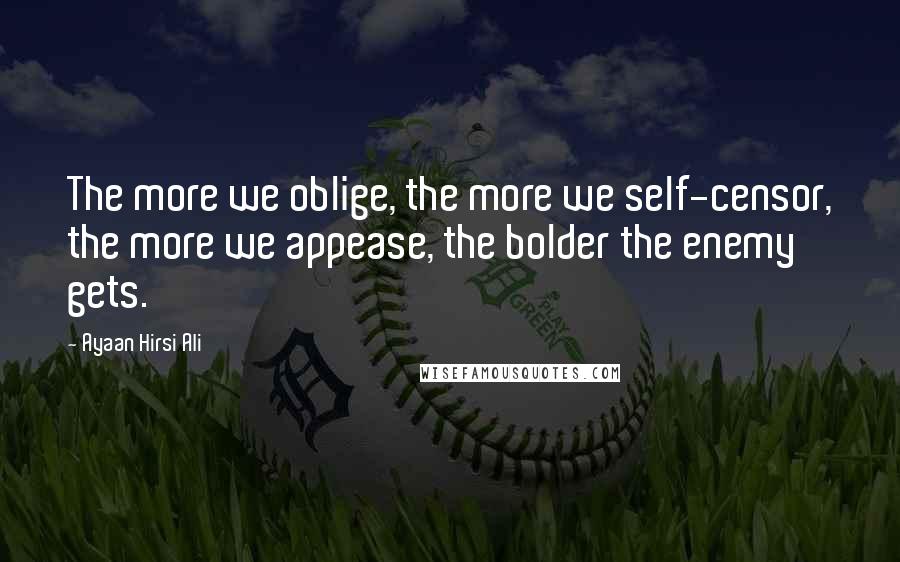 Ayaan Hirsi Ali Quotes: The more we oblige, the more we self-censor, the more we appease, the bolder the enemy gets.