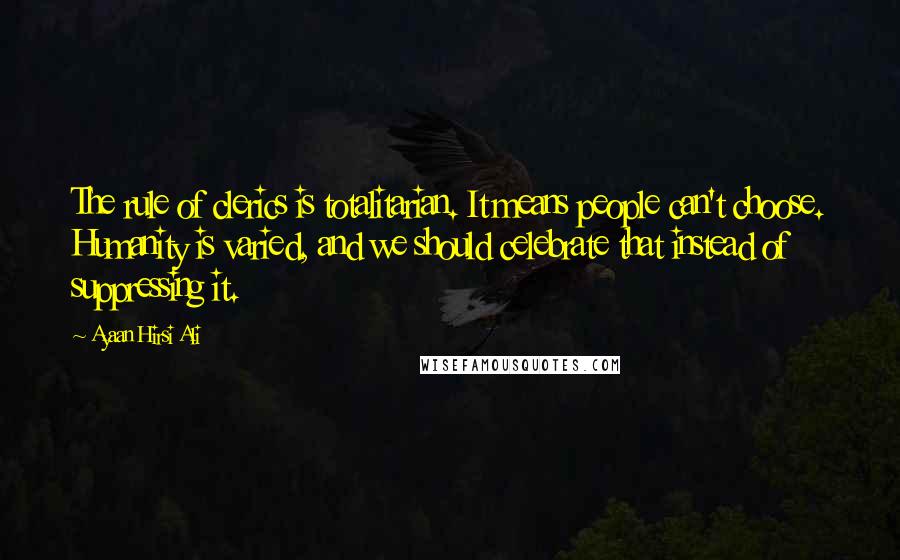 Ayaan Hirsi Ali Quotes: The rule of clerics is totalitarian. It means people can't choose. Humanity is varied, and we should celebrate that instead of suppressing it.