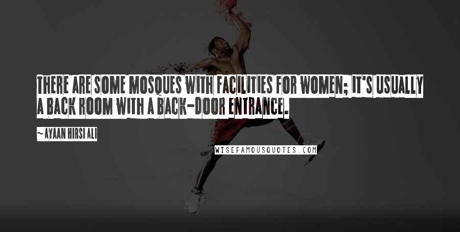 Ayaan Hirsi Ali Quotes: There are some mosques with facilities for women; it's usually a back room with a back-door entrance.