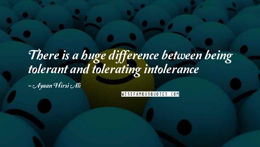 Ayaan Hirsi Ali Quotes: There is a huge difference between being tolerant and tolerating intolerance