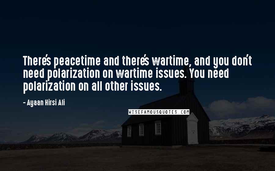 Ayaan Hirsi Ali Quotes: There's peacetime and there's wartime, and you don't need polarization on wartime issues. You need polarization on all other issues.