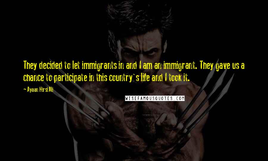 Ayaan Hirsi Ali Quotes: They decided to let immigrants in and I am an immigrant. They gave us a chance to participate in this country's life and I took it.