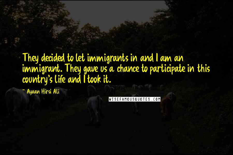 Ayaan Hirsi Ali Quotes: They decided to let immigrants in and I am an immigrant. They gave us a chance to participate in this country's life and I took it.
