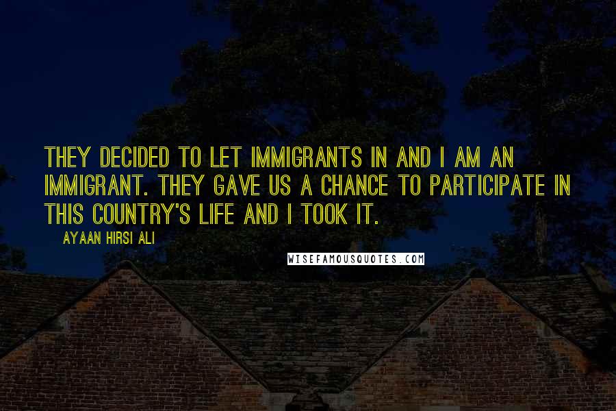 Ayaan Hirsi Ali Quotes: They decided to let immigrants in and I am an immigrant. They gave us a chance to participate in this country's life and I took it.