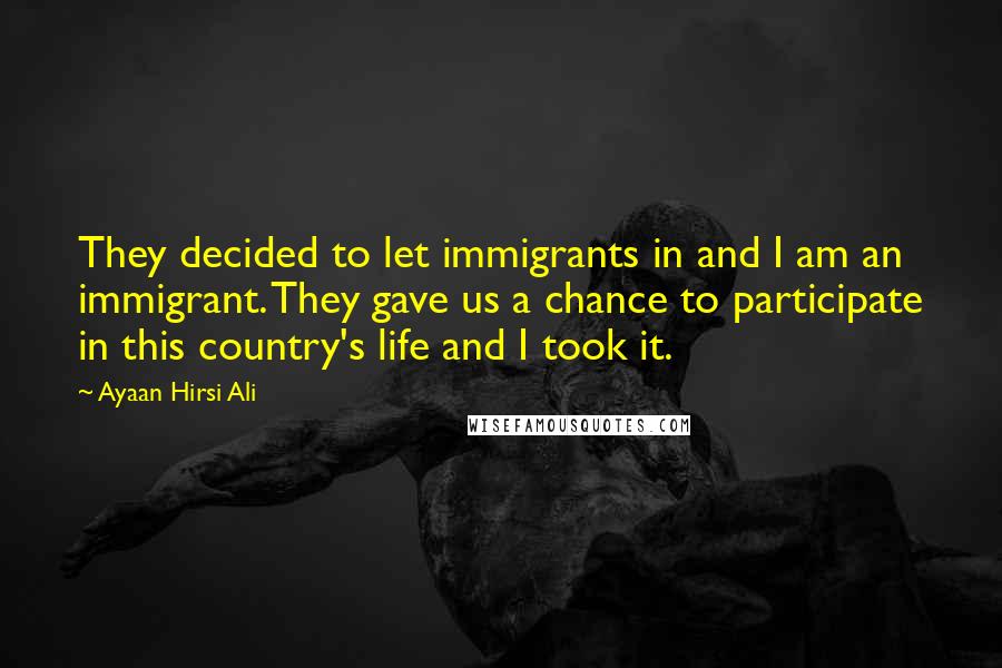 Ayaan Hirsi Ali Quotes: They decided to let immigrants in and I am an immigrant. They gave us a chance to participate in this country's life and I took it.