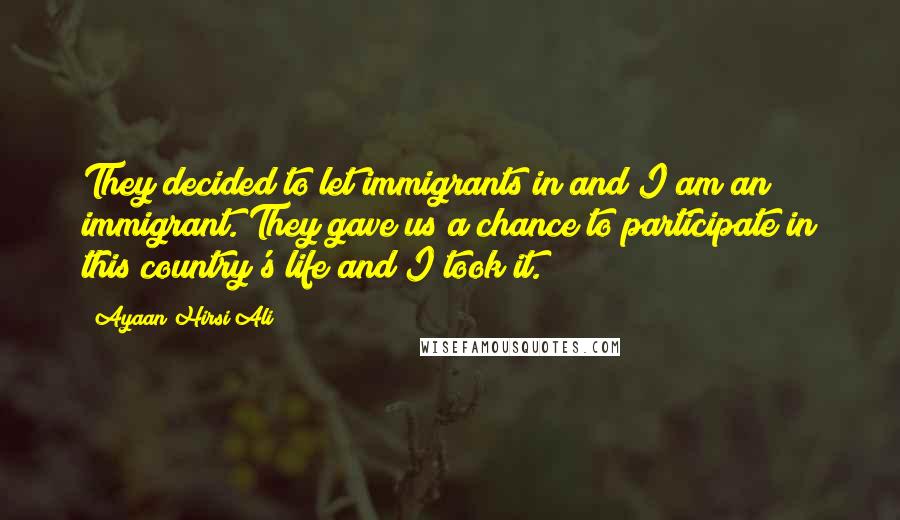 Ayaan Hirsi Ali Quotes: They decided to let immigrants in and I am an immigrant. They gave us a chance to participate in this country's life and I took it.