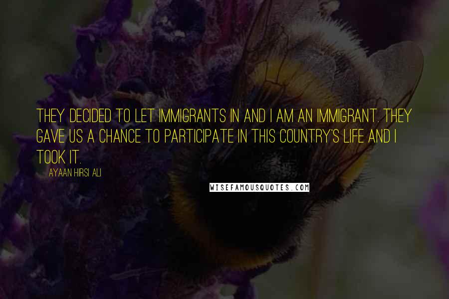 Ayaan Hirsi Ali Quotes: They decided to let immigrants in and I am an immigrant. They gave us a chance to participate in this country's life and I took it.