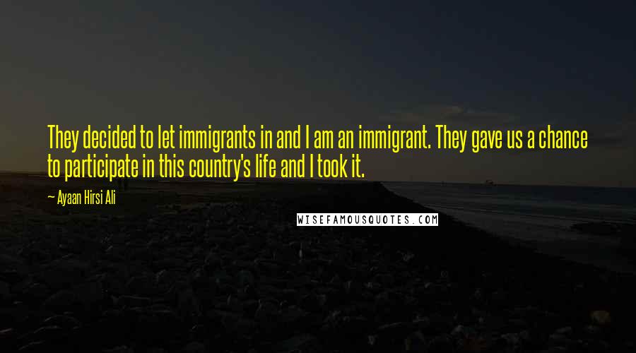 Ayaan Hirsi Ali Quotes: They decided to let immigrants in and I am an immigrant. They gave us a chance to participate in this country's life and I took it.