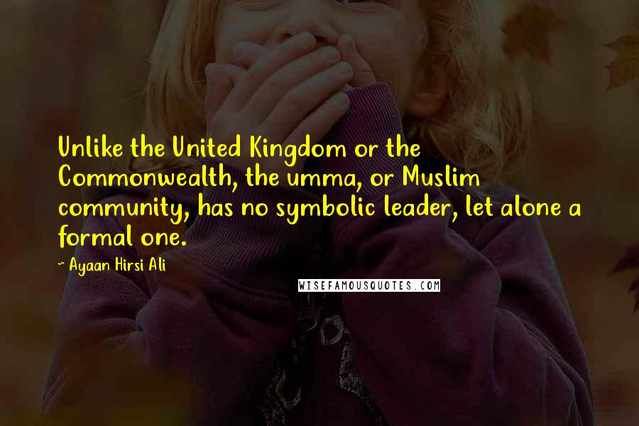 Ayaan Hirsi Ali Quotes: Unlike the United Kingdom or the Commonwealth, the umma, or Muslim community, has no symbolic leader, let alone a formal one.