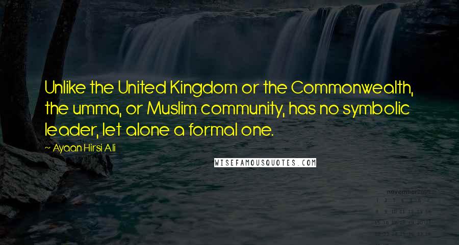 Ayaan Hirsi Ali Quotes: Unlike the United Kingdom or the Commonwealth, the umma, or Muslim community, has no symbolic leader, let alone a formal one.