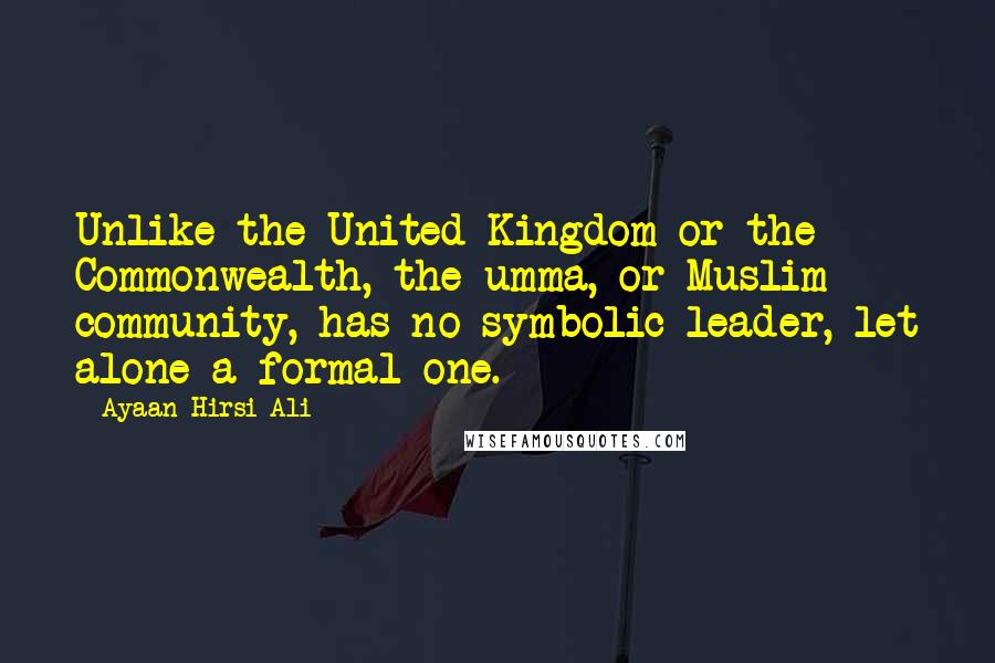 Ayaan Hirsi Ali Quotes: Unlike the United Kingdom or the Commonwealth, the umma, or Muslim community, has no symbolic leader, let alone a formal one.