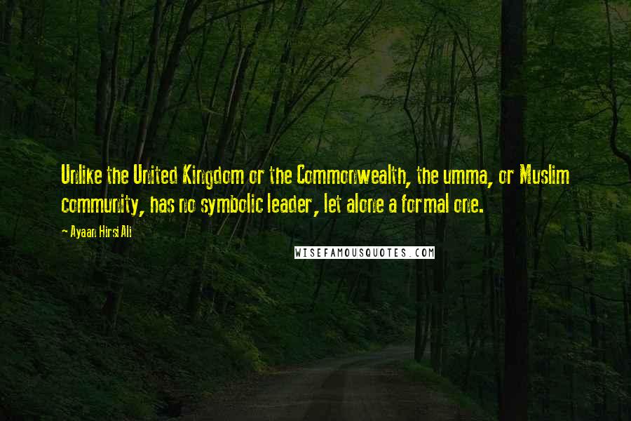 Ayaan Hirsi Ali Quotes: Unlike the United Kingdom or the Commonwealth, the umma, or Muslim community, has no symbolic leader, let alone a formal one.