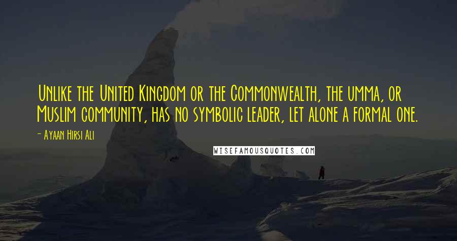 Ayaan Hirsi Ali Quotes: Unlike the United Kingdom or the Commonwealth, the umma, or Muslim community, has no symbolic leader, let alone a formal one.