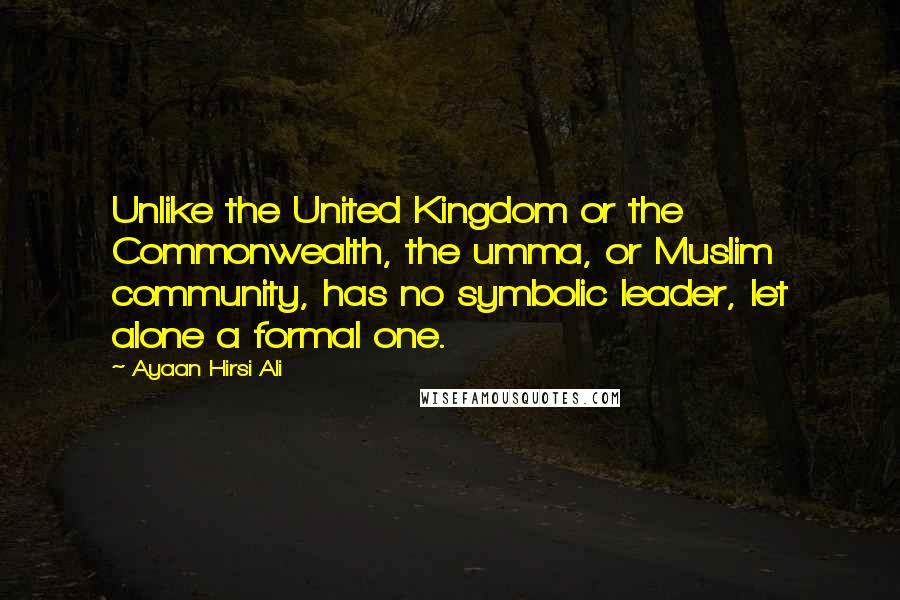 Ayaan Hirsi Ali Quotes: Unlike the United Kingdom or the Commonwealth, the umma, or Muslim community, has no symbolic leader, let alone a formal one.