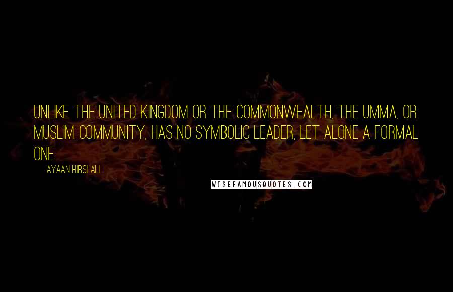 Ayaan Hirsi Ali Quotes: Unlike the United Kingdom or the Commonwealth, the umma, or Muslim community, has no symbolic leader, let alone a formal one.