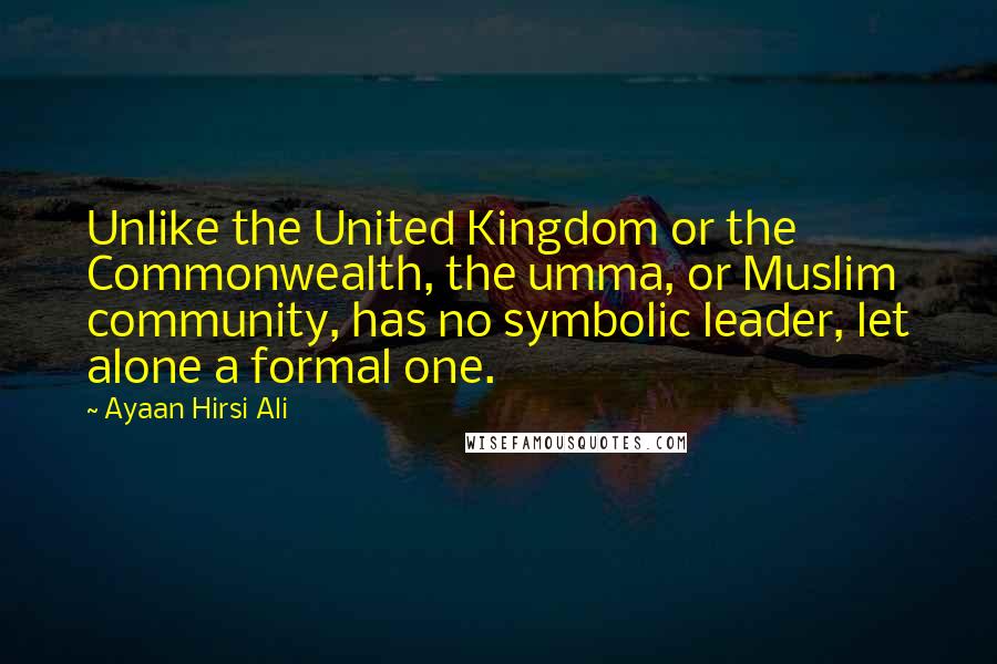 Ayaan Hirsi Ali Quotes: Unlike the United Kingdom or the Commonwealth, the umma, or Muslim community, has no symbolic leader, let alone a formal one.