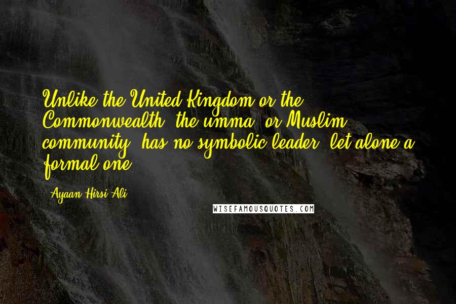 Ayaan Hirsi Ali Quotes: Unlike the United Kingdom or the Commonwealth, the umma, or Muslim community, has no symbolic leader, let alone a formal one.