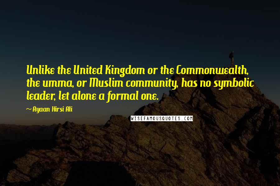 Ayaan Hirsi Ali Quotes: Unlike the United Kingdom or the Commonwealth, the umma, or Muslim community, has no symbolic leader, let alone a formal one.