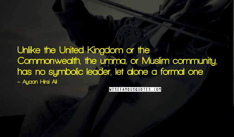 Ayaan Hirsi Ali Quotes: Unlike the United Kingdom or the Commonwealth, the umma, or Muslim community, has no symbolic leader, let alone a formal one.