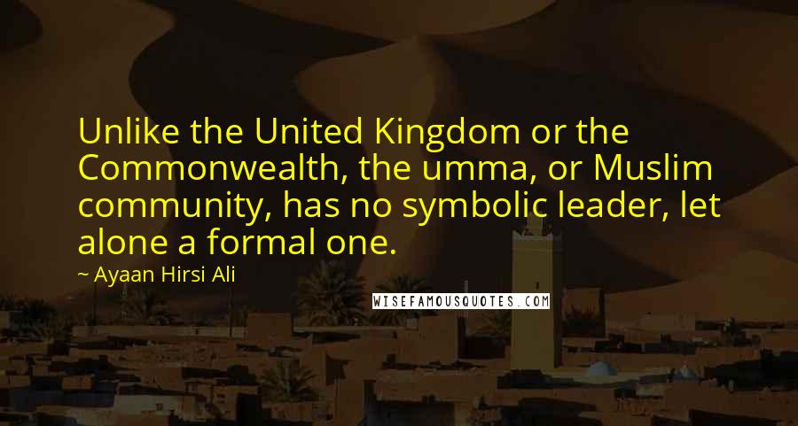 Ayaan Hirsi Ali Quotes: Unlike the United Kingdom or the Commonwealth, the umma, or Muslim community, has no symbolic leader, let alone a formal one.