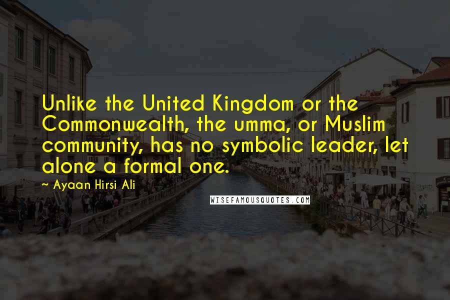 Ayaan Hirsi Ali Quotes: Unlike the United Kingdom or the Commonwealth, the umma, or Muslim community, has no symbolic leader, let alone a formal one.