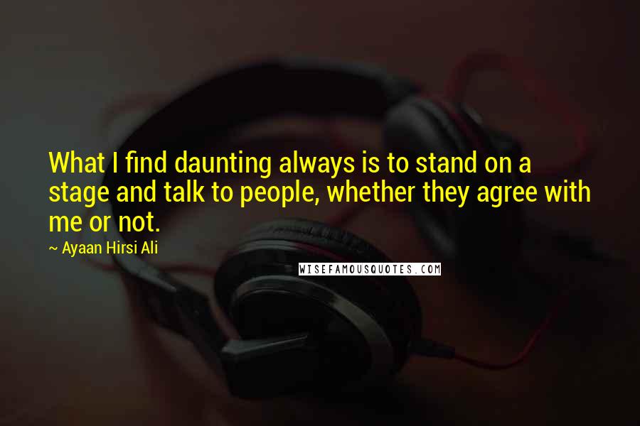 Ayaan Hirsi Ali Quotes: What I find daunting always is to stand on a stage and talk to people, whether they agree with me or not.