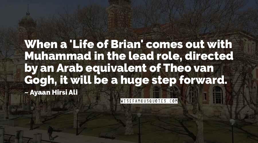 Ayaan Hirsi Ali Quotes: When a 'Life of Brian' comes out with Muhammad in the lead role, directed by an Arab equivalent of Theo van Gogh, it will be a huge step forward.