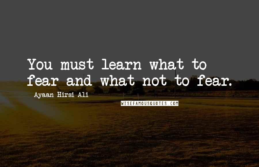 Ayaan Hirsi Ali Quotes: You must learn what to fear and what not to fear.