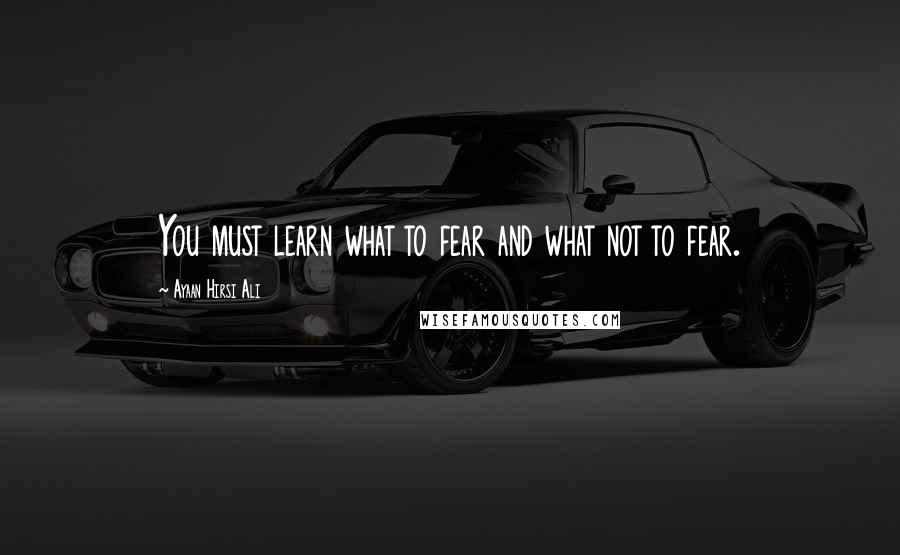 Ayaan Hirsi Ali Quotes: You must learn what to fear and what not to fear.