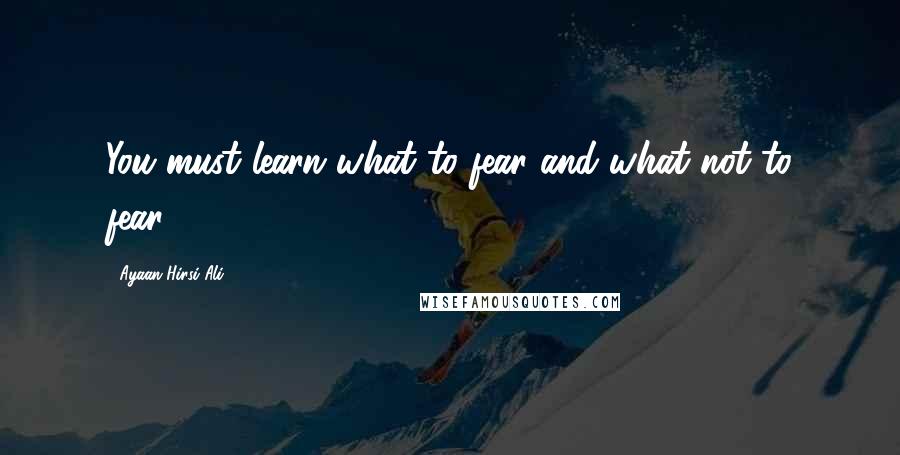 Ayaan Hirsi Ali Quotes: You must learn what to fear and what not to fear.