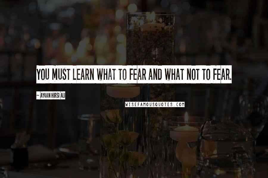 Ayaan Hirsi Ali Quotes: You must learn what to fear and what not to fear.