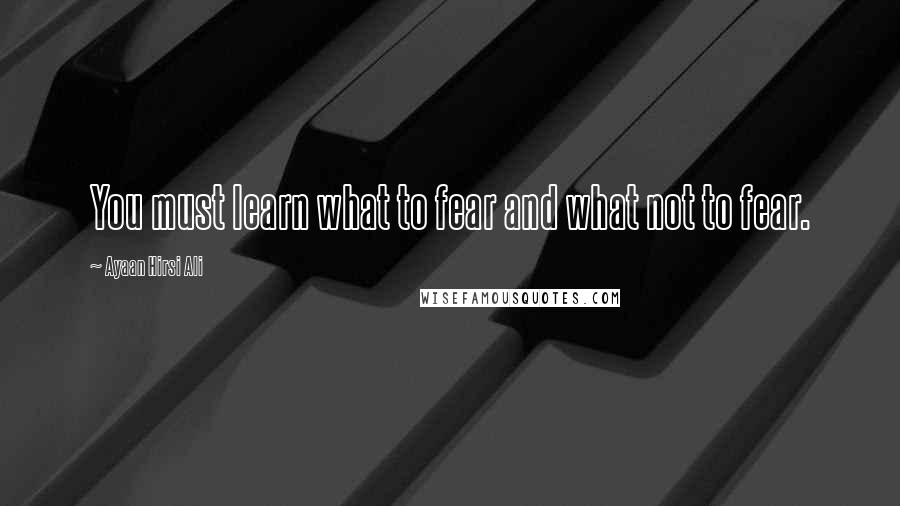 Ayaan Hirsi Ali Quotes: You must learn what to fear and what not to fear.
