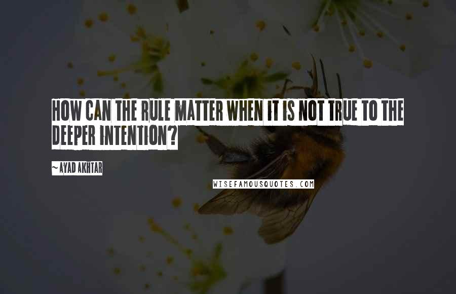 Ayad Akhtar Quotes: How can the rule matter when it is not true to the deeper intention?