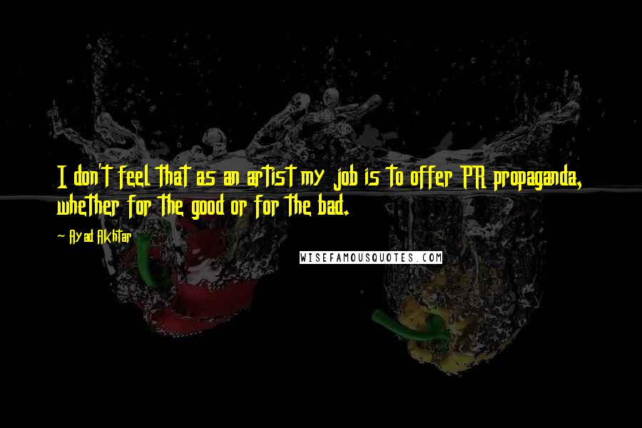 Ayad Akhtar Quotes: I don't feel that as an artist my job is to offer PR propaganda, whether for the good or for the bad.
