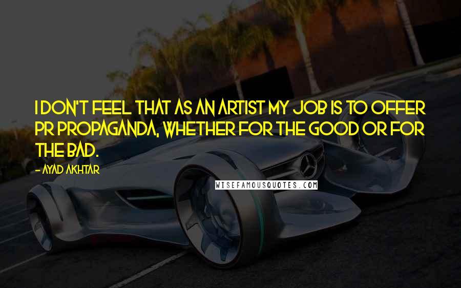 Ayad Akhtar Quotes: I don't feel that as an artist my job is to offer PR propaganda, whether for the good or for the bad.