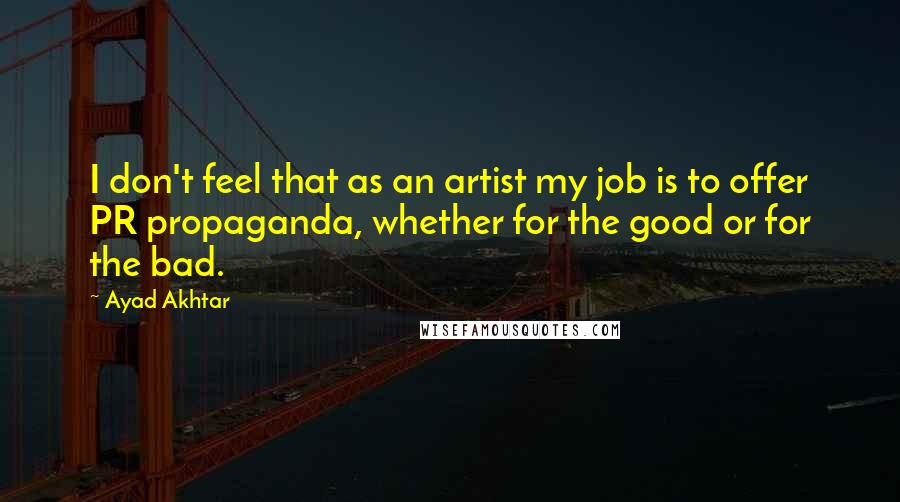 Ayad Akhtar Quotes: I don't feel that as an artist my job is to offer PR propaganda, whether for the good or for the bad.