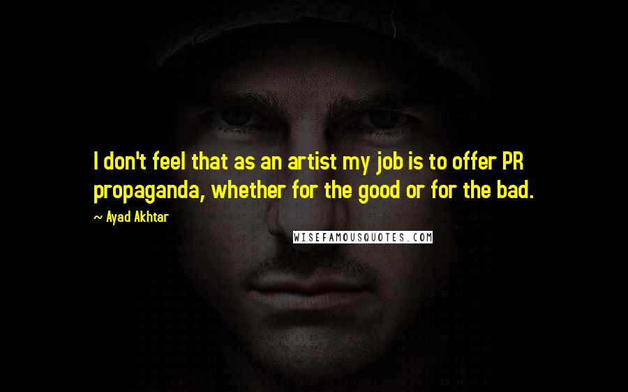 Ayad Akhtar Quotes: I don't feel that as an artist my job is to offer PR propaganda, whether for the good or for the bad.