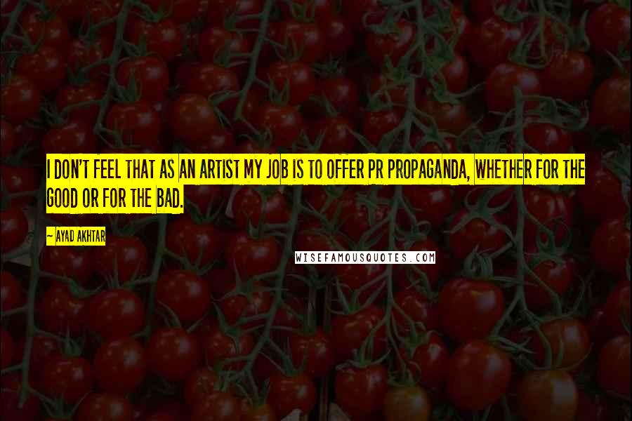 Ayad Akhtar Quotes: I don't feel that as an artist my job is to offer PR propaganda, whether for the good or for the bad.