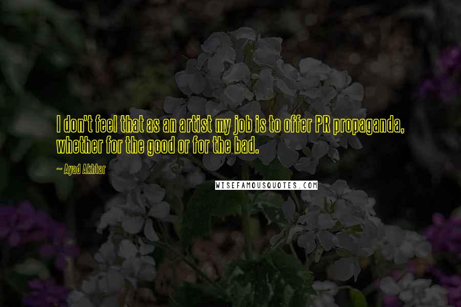 Ayad Akhtar Quotes: I don't feel that as an artist my job is to offer PR propaganda, whether for the good or for the bad.